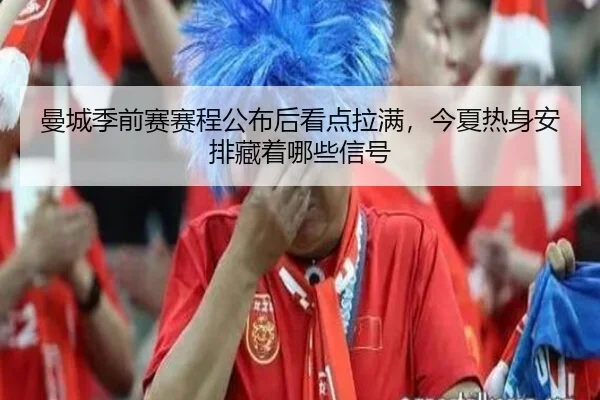 曼城季前赛赛程公布后看点拉满，今夏热身安排藏着哪些信号